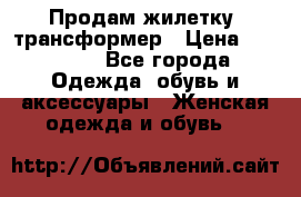 Продам жилетку- трансформер › Цена ­ 14 500 - Все города Одежда, обувь и аксессуары » Женская одежда и обувь   